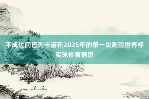 不成过问巴列卡诺在2025年的第一次测验世界杯买球体育信息