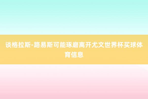 谈格拉斯-路易斯可能琢磨离开尤文世界杯买球体育信息