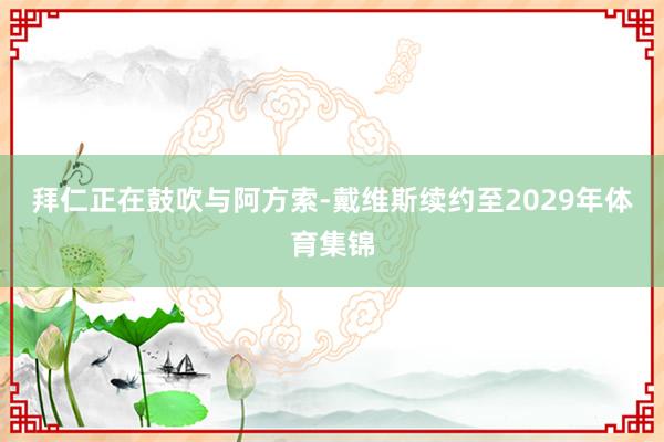 拜仁正在鼓吹与阿方索-戴维斯续约至2029年体育集锦