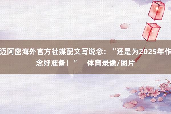 迈阿密海外官方社媒配文写说念：“还是为2025年作念好准备！”    体育录像/图片