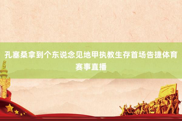 孔塞桑拿到个东说念见地甲执教生存首场告捷体育赛事直播