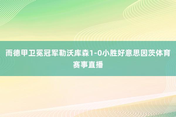 而德甲卫冕冠军勒沃库森1-0小胜好意思因茨体育赛事直播