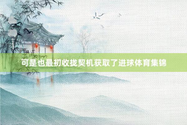可是也最初收拢契机获取了进球体育集锦