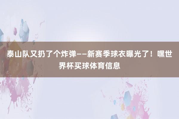 泰山队又扔了个炸弹——新赛季球衣曝光了！嘿世界杯买球体育信息