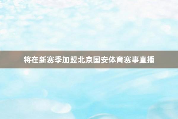 将在新赛季加盟北京国安体育赛事直播