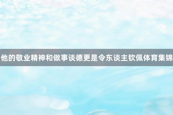 他的敬业精神和做事谈德更是令东谈主钦佩体育集锦