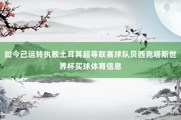 如今已运转执教土耳其超等联赛球队贝西克塔斯世界杯买球体育信息