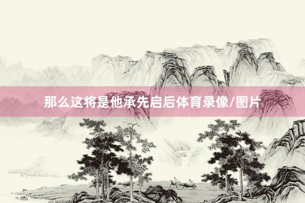 那么这将是他承先启后体育录像/图片