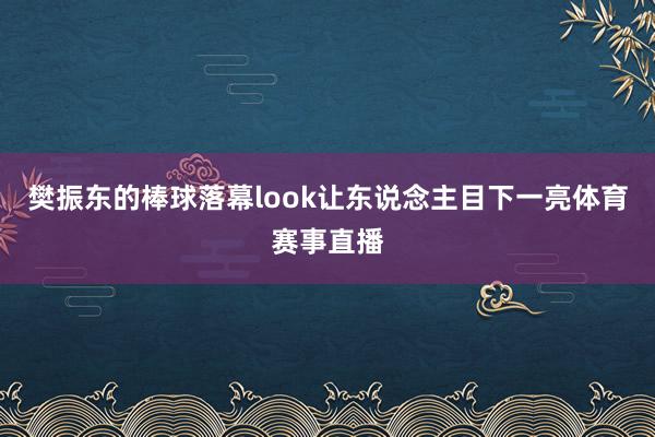 樊振东的棒球落幕look让东说念主目下一亮体育赛事直播