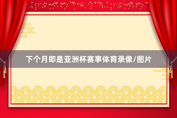 下个月即是亚洲杯赛事体育录像/图片