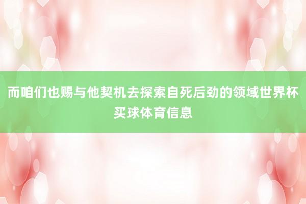 而咱们也赐与他契机去探索自死后劲的领域世界杯买球体育信息