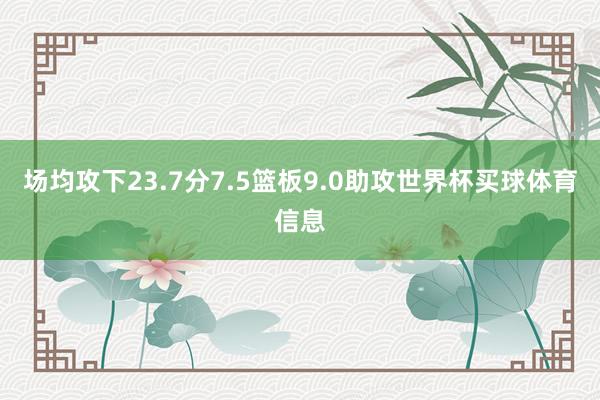 场均攻下23.7分7.5篮板9.0助攻世界杯买球体育信息