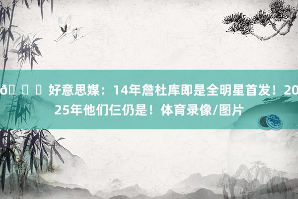 😁好意思媒：14年詹杜库即是全明星首发！2025年他们仨仍是！体育录像/图片