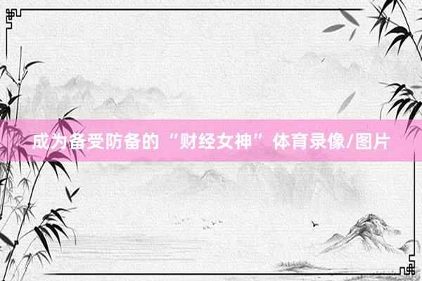 成为备受防备的 “财经女神” 体育录像/图片