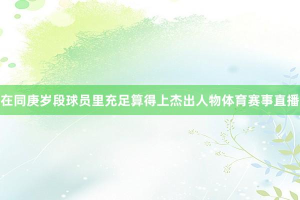 在同庚岁段球员里充足算得上杰出人物体育赛事直播