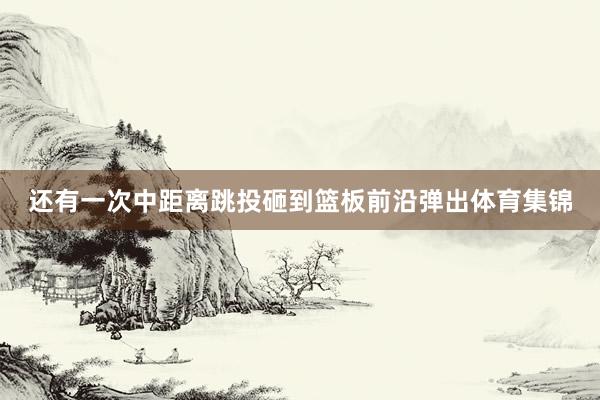 还有一次中距离跳投砸到篮板前沿弹出体育集锦
