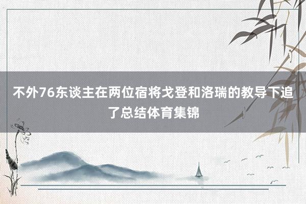 不外76东谈主在两位宿将戈登和洛瑞的教导下追了总结体育集锦