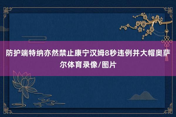 防护端特纳亦然禁止康宁汉姆8秒违例并大帽奥萨尔体育录像/图片