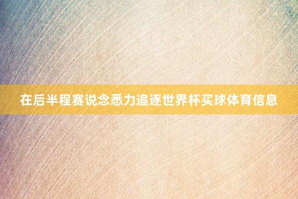 在后半程赛说念悉力追逐世界杯买球体育信息