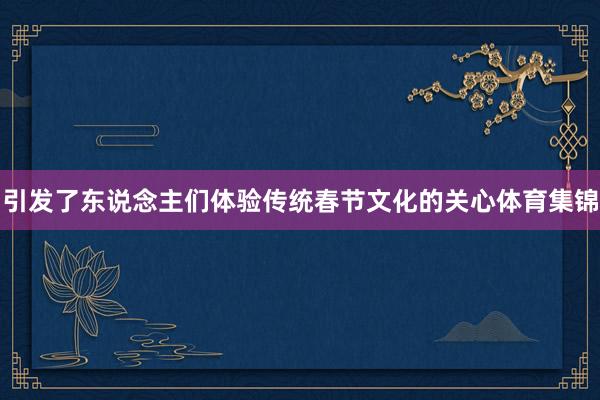 引发了东说念主们体验传统春节文化的关心体育集锦