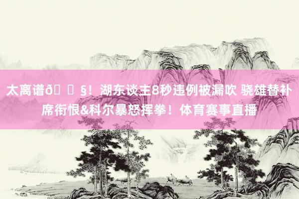 太离谱😧！湖东谈主8秒违例被漏吹 骁雄替补席衔恨&科尔暴怒挥拳！体育赛事直播