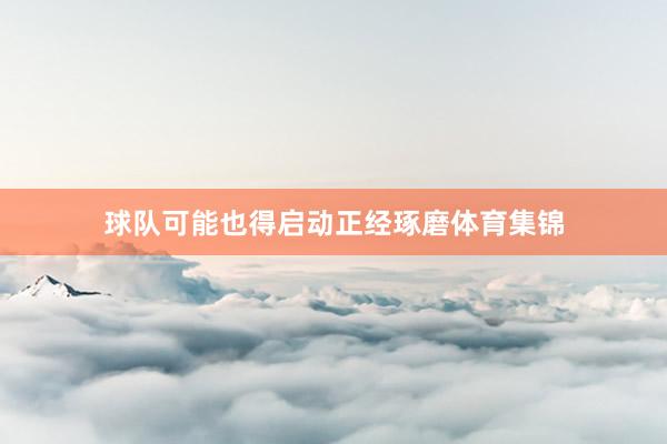 球队可能也得启动正经琢磨体育集锦