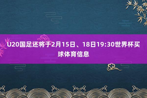 U20国足还将于2月15日、18日19:30世界杯买球体育信息