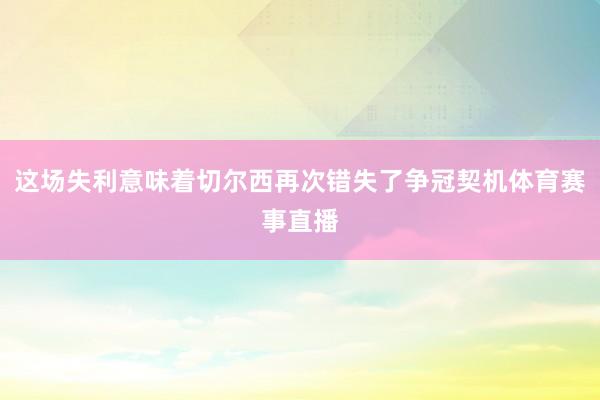 这场失利意味着切尔西再次错失了争冠契机体育赛事直播