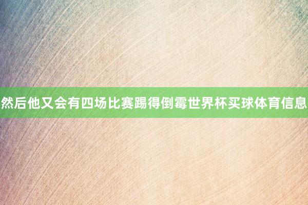 然后他又会有四场比赛踢得倒霉世界杯买球体育信息