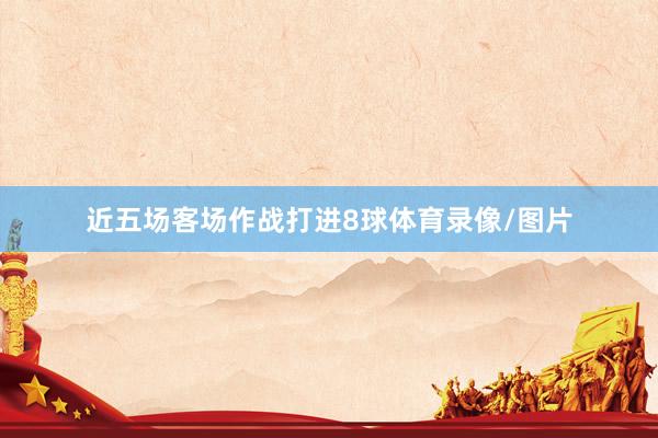 近五场客场作战打进8球体育录像/图片