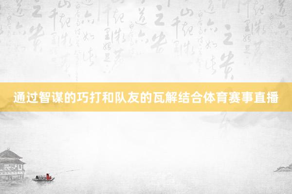 通过智谋的巧打和队友的瓦解结合体育赛事直播