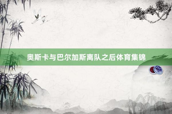 奥斯卡与巴尔加斯离队之后体育集锦