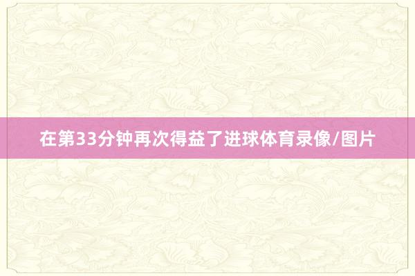 在第33分钟再次得益了进球体育录像/图片