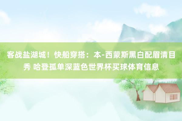 客战盐湖城！快船穿搭：本-西蒙斯黑白配眉清目秀 哈登孤单深蓝色世界杯买球体育信息