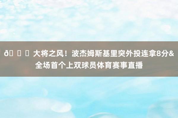 😎大将之风！波杰姆斯基里突外投连拿8分&全场首个上双球员体育赛事直播