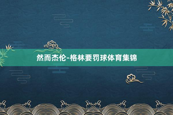 然而杰伦-格林要罚球体育集锦