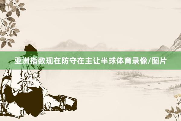 亚洲指数现在防守在主让半球体育录像/图片