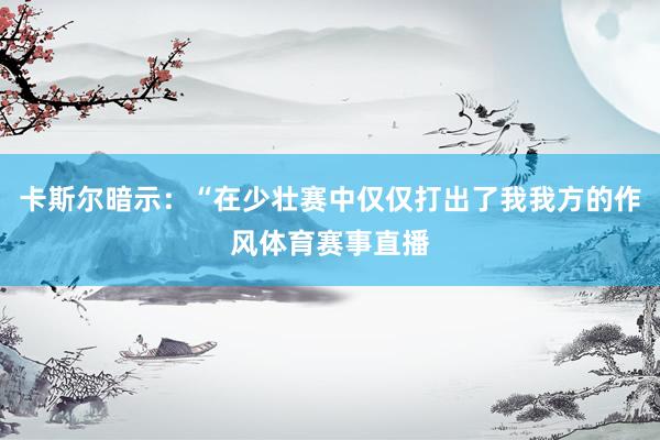 卡斯尔暗示：“在少壮赛中仅仅打出了我我方的作风体育赛事直播