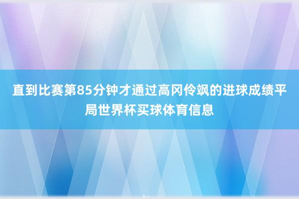 直到比赛第85分钟才通过高冈伶飒的进球成绩平局世界杯买球体育信息