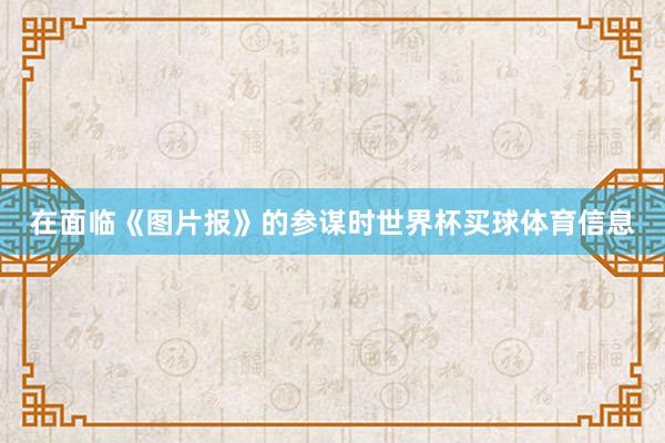 在面临《图片报》的参谋时世界杯买球体育信息