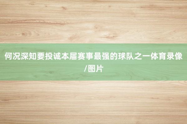 何况深知要投诚本届赛事最强的球队之一体育录像/图片