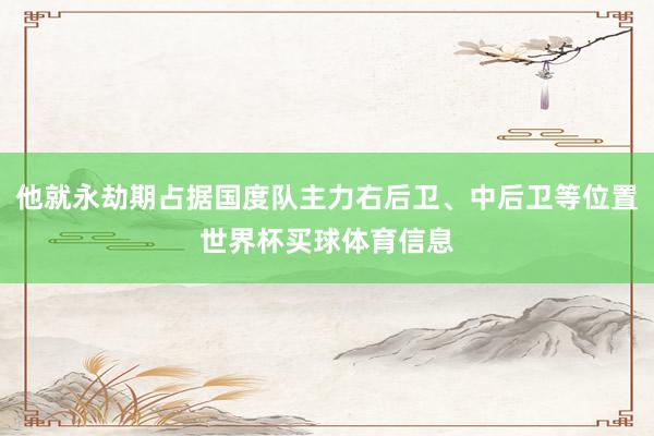 他就永劫期占据国度队主力右后卫、中后卫等位置世界杯买球体育信息