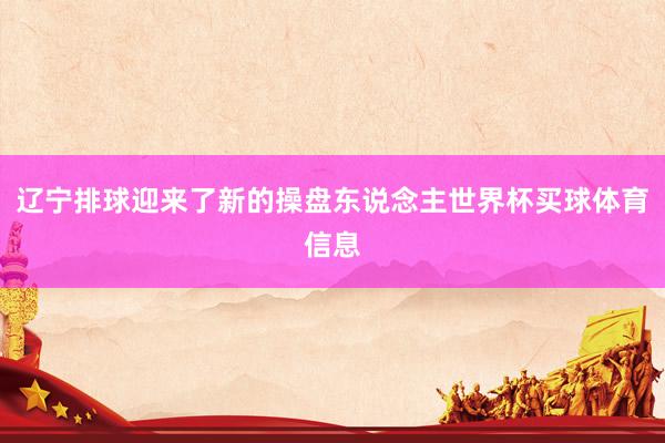 辽宁排球迎来了新的操盘东说念主世界杯买球体育信息