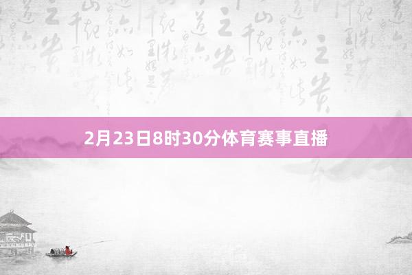 2月23日8时30分体育赛事直播