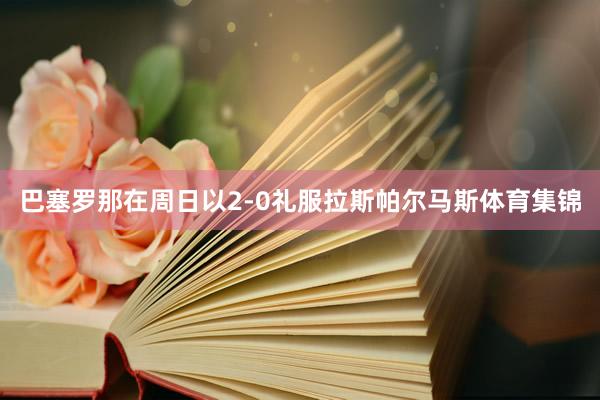 巴塞罗那在周日以2-0礼服拉斯帕尔马斯体育集锦