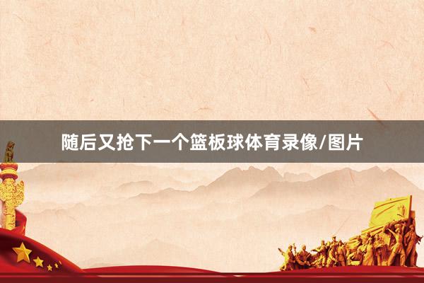 随后又抢下一个篮板球体育录像/图片