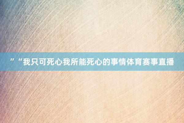 ”“我只可死心我所能死心的事情体育赛事直播