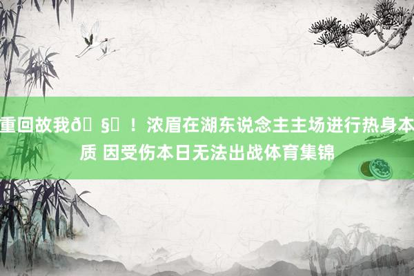 重回故我🧐！浓眉在湖东说念主主场进行热身本质 因受伤本日无法出战体育集锦