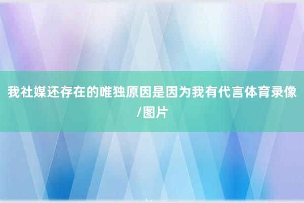 我社媒还存在的唯独原因是因为我有代言体育录像/图片