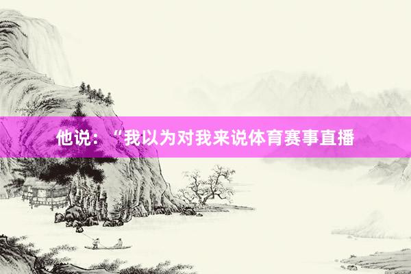 他说：“我以为对我来说体育赛事直播